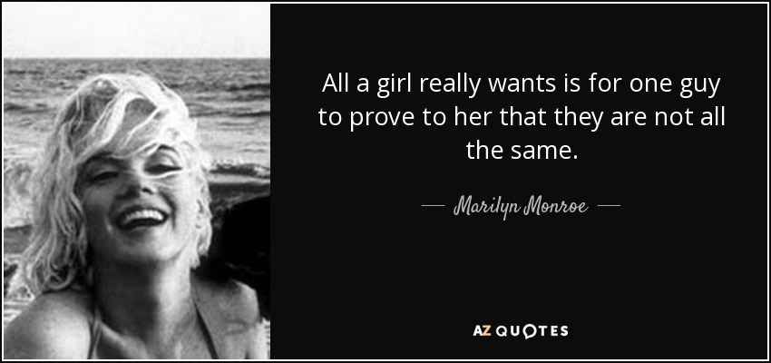 All a girl really wants is for one guy to prove to her that they are not all the same. - Marilyn Monroe