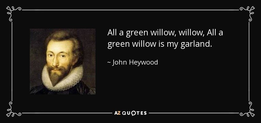 All a green willow, willow, All a green willow is my garland. - John Heywood