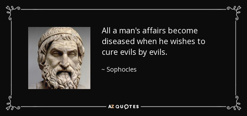 All a man's affairs become diseased when he wishes to cure evils by evils. - Sophocles