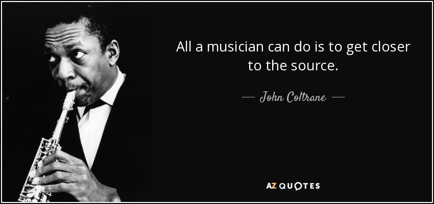 All a musician can do is to get closer to the source. - John Coltrane