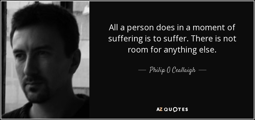 All a person does in a moment of suffering is to suffer. There is not room for anything else. - Philip O Ceallaigh