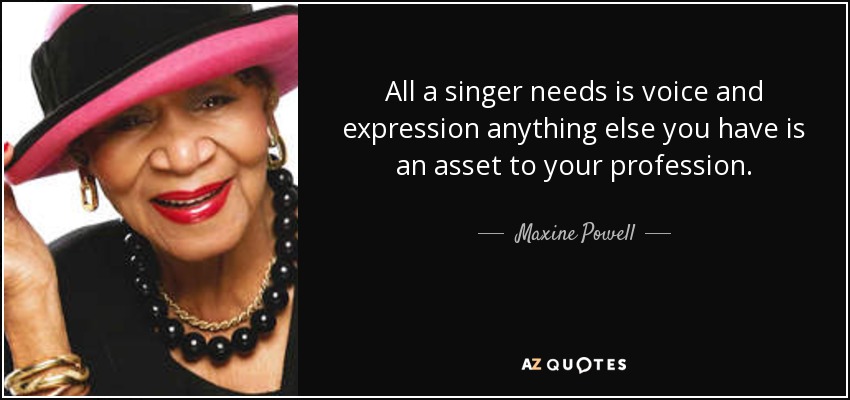 All a singer needs is voice and expression anything else you have is an asset to your profession. - Maxine Powell