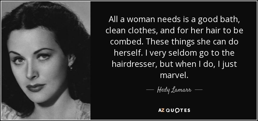 All a woman needs is a good bath, clean clothes, and for her hair to be combed. These things she can do herself. I very seldom go to the hairdresser, but when I do, I just marvel. - Hedy Lamarr