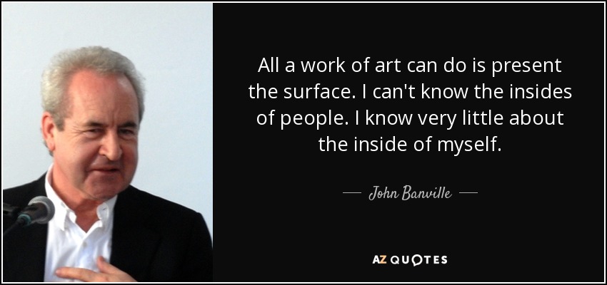 All a work of art can do is present the surface. I can't know the insides of people. I know very little about the inside of myself. - John Banville