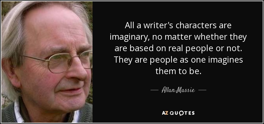 All a writer's characters are imaginary, no matter whether they are based on real people or not. They are people as one imagines them to be. - Allan Massie