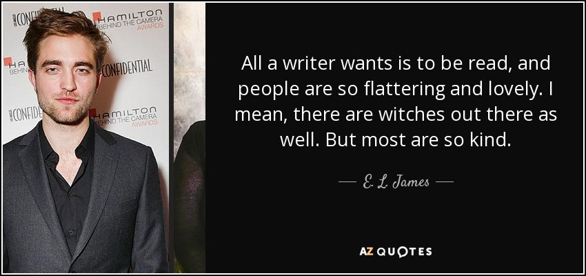 All a writer wants is to be read, and people are so flattering and lovely. I mean, there are witches out there as well. But most are so kind. - E. L. James