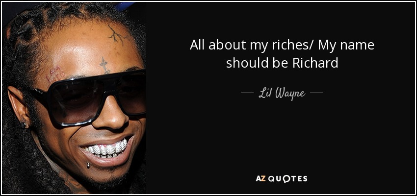 All about my riches/ My name should be Richard - Lil Wayne