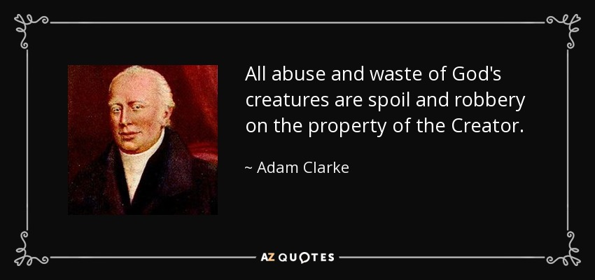 All abuse and waste of God's creatures are spoil and robbery on the property of the Creator. - Adam Clarke