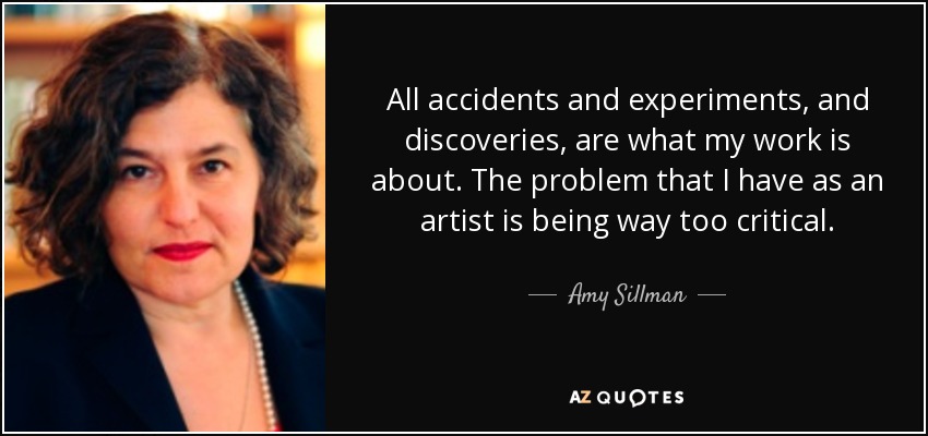 All accidents and experiments, and discoveries, are what my work is about. The problem that I have as an artist is being way too critical. - Amy Sillman