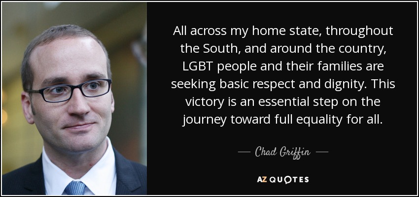 All across my home state, throughout the South, and around the country, LGBT people and their families are seeking basic respect and dignity. This victory is an essential step on the journey toward full equality for all. - Chad Griffin