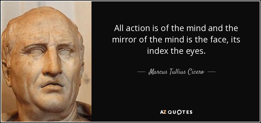 All action is of the mind and the mirror of the mind is the face, its index the eyes. - Marcus Tullius Cicero