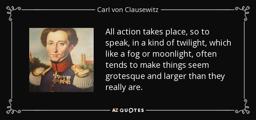 All action takes place, so to speak, in a kind of twilight, which like a fog or moonlight, often tends to make things seem grotesque and larger than they really are. - Carl von Clausewitz