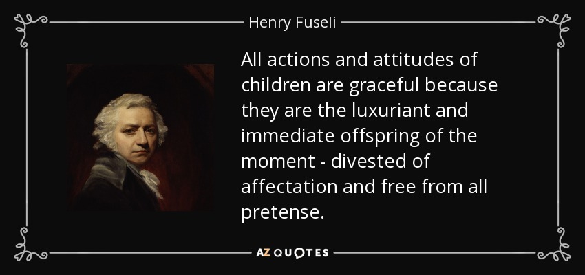 All actions and attitudes of children are graceful because they are the luxuriant and immediate offspring of the moment - divested of affectation and free from all pretense. - Henry Fuseli