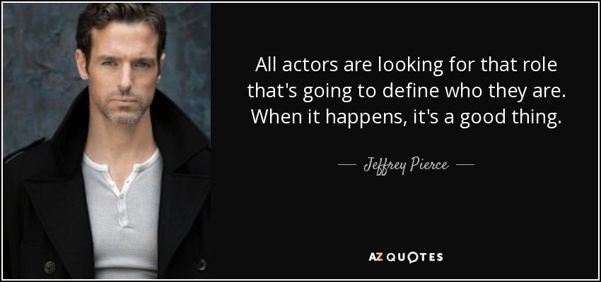 All actors are looking for that role that's going to define who they are. When it happens, it's a good thing. - Jeffrey Pierce