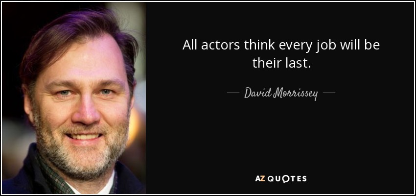 All actors think every job will be their last. - David Morrissey