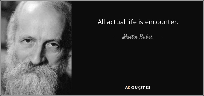 All actual life is encounter. - Martin Buber