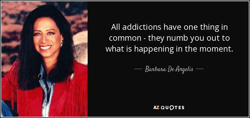 All addictions have one thing in common - they numb you out to what is happening in the moment. - Barbara De Angelis