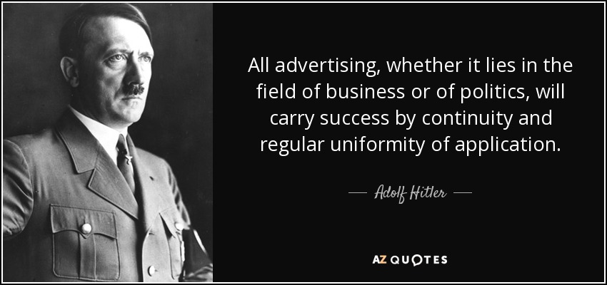 All advertising, whether it lies in the field of business or of politics, will carry success by continuity and regular uniformity of application. - Adolf Hitler