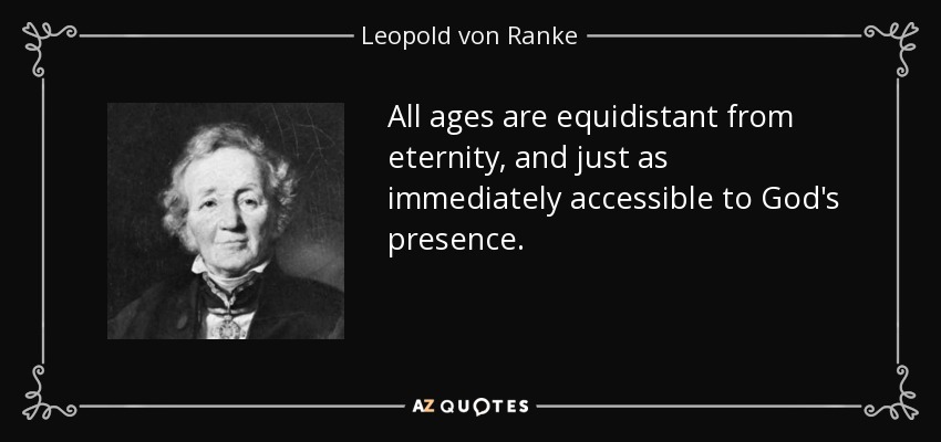 All ages are equidistant from eternity, and just as immediately accessible to God's presence. - Leopold von Ranke