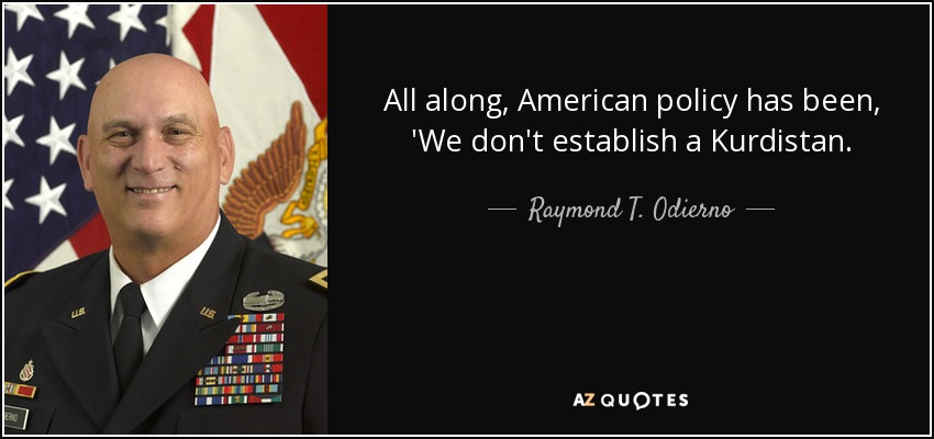 All along, American policy has been, 'We don't establish a Kurdistan. - Raymond T. Odierno