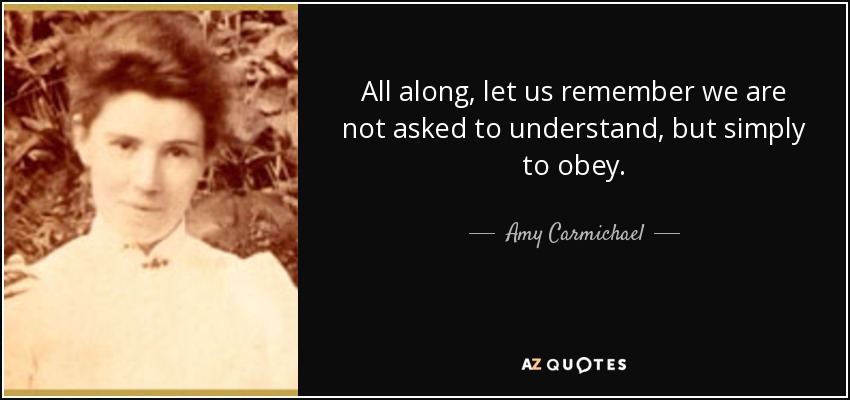 All along, let us remember we are not asked to understand, but simply to obey. - Amy Carmichael
