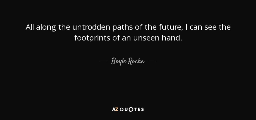 All along the untrodden paths of the future, I can see the footprints of an unseen hand. - Boyle Roche