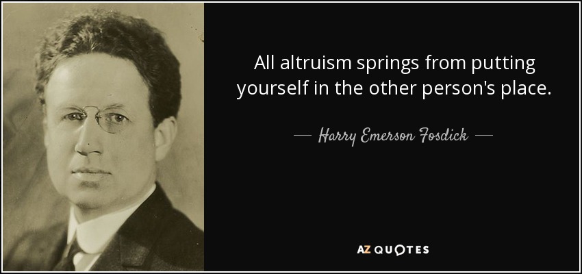 All altruism springs from putting yourself in the other person's place. - Harry Emerson Fosdick