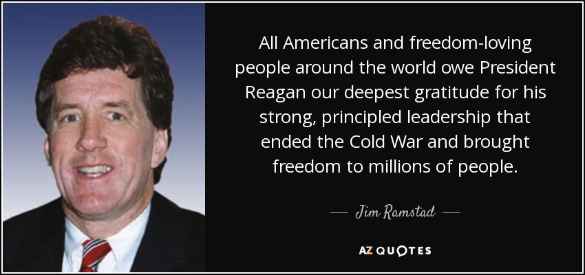 All Americans and freedom-loving people around the world owe President Reagan our deepest gratitude for his strong, principled leadership that ended the Cold War and brought freedom to millions of people. - Jim Ramstad