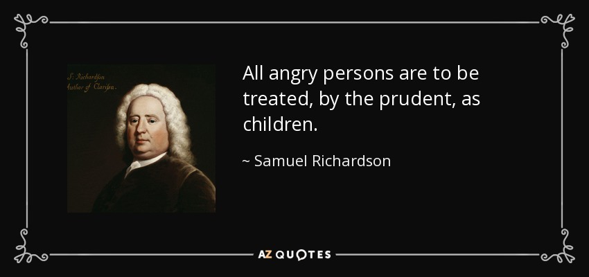 All angry persons are to be treated, by the prudent, as children. - Samuel Richardson