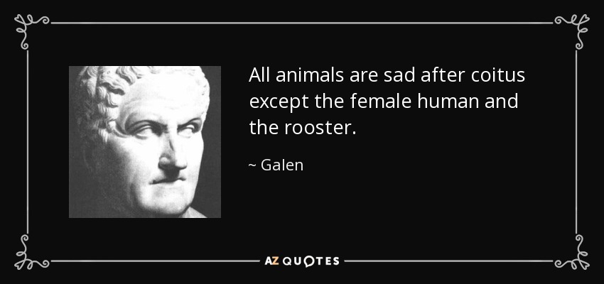 All animals are sad after coitus except the female human and the rooster. - Galen