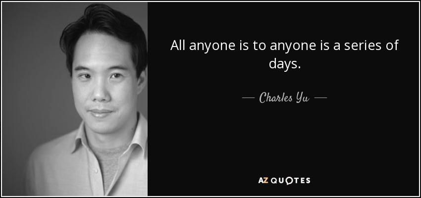 All anyone is to anyone is a series of days. - Charles Yu
