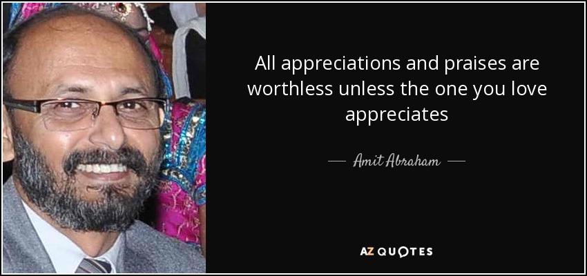 All appreciations and praises are worthless unless the one you love appreciates - Amit Abraham