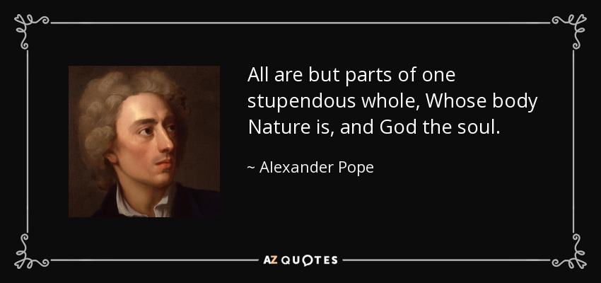 All are but parts of one stupendous whole, Whose body Nature is, and God the soul. - Alexander Pope