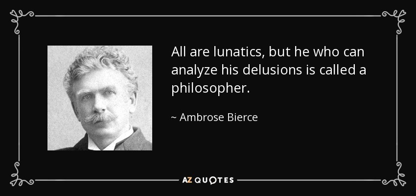 All are lunatics, but he who can analyze his delusions is called a philosopher. - Ambrose Bierce