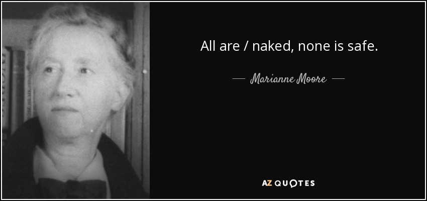 All are / naked, none is safe. - Marianne Moore