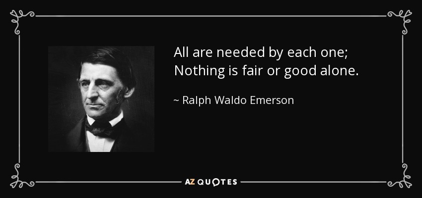 All are needed by each one; Nothing is fair or good alone. - Ralph Waldo Emerson