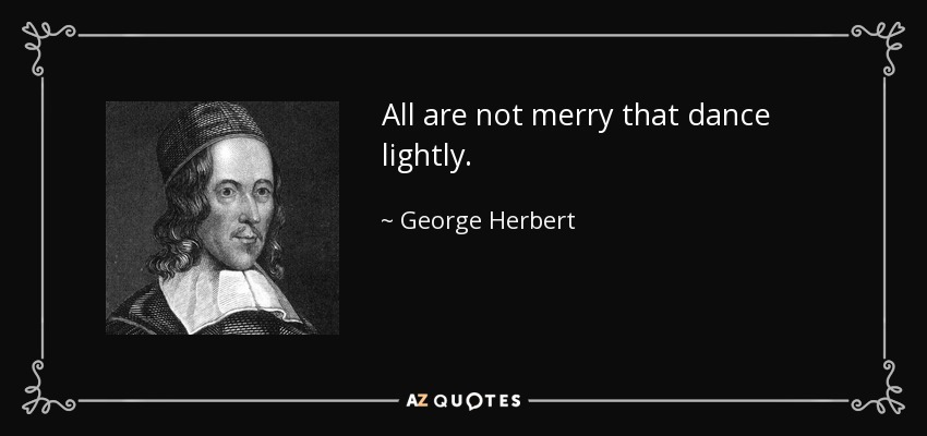 All are not merry that dance lightly. - George Herbert