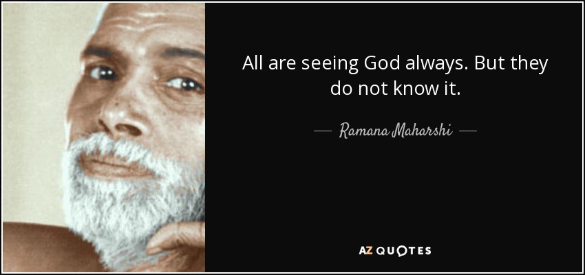 All are seeing God always. But they do not know it. - Ramana Maharshi