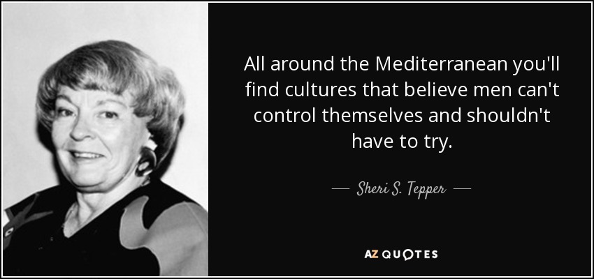 All around the Mediterranean you'll find cultures that believe men can't control themselves and shouldn't have to try. - Sheri S. Tepper