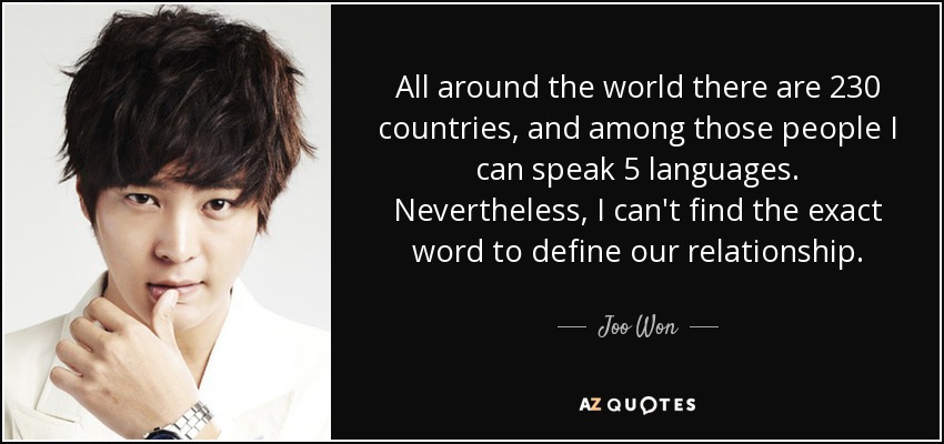 All around the world there are 230 countries, and among those people I can speak 5 languages. Nevertheless, I can't find the exact word to define our relationship. - Joo Won