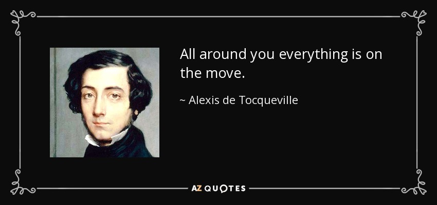 All around you everything is on the move. - Alexis de Tocqueville