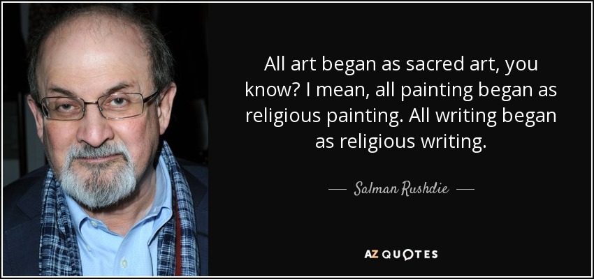 All art began as sacred art, you know? I mean, all painting began as religious painting. All writing began as religious writing. - Salman Rushdie