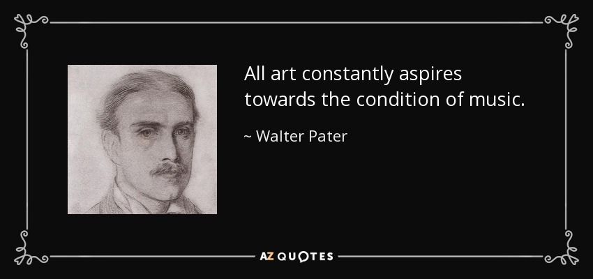 All art constantly aspires towards the condition of music. - Walter Pater