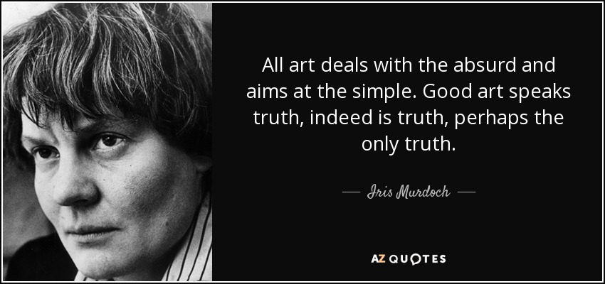 All art deals with the absurd and aims at the simple. Good art speaks truth, indeed is truth, perhaps the only truth. - Iris Murdoch