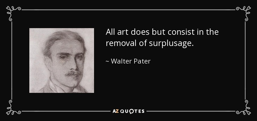 All art does but consist in the removal of surplusage. - Walter Pater