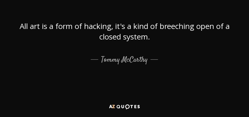 All art is a form of hacking, it's a kind of breeching open of a closed system. - Tommy McCarthy