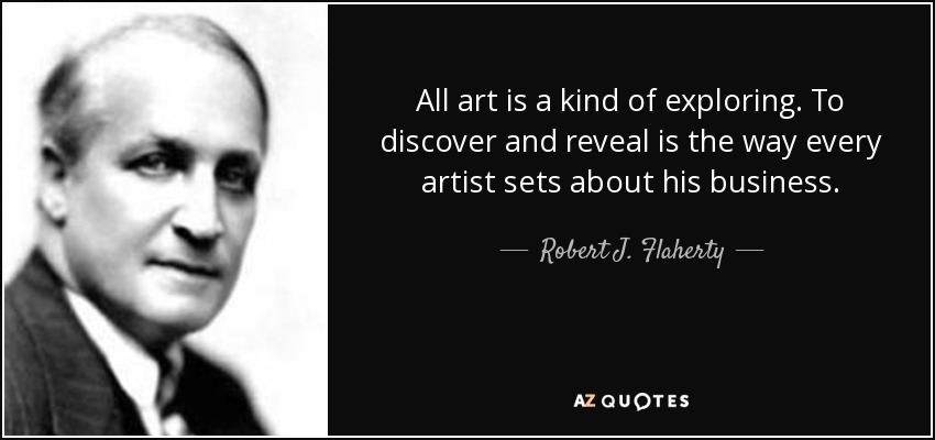 All art is a kind of exploring. To discover and reveal is the way every artist sets about his business. - Robert J. Flaherty