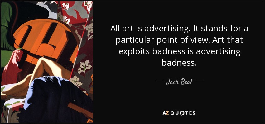 All art is advertising. It stands for a particular point of view. Art that exploits badness is advertising badness. - Jack Beal