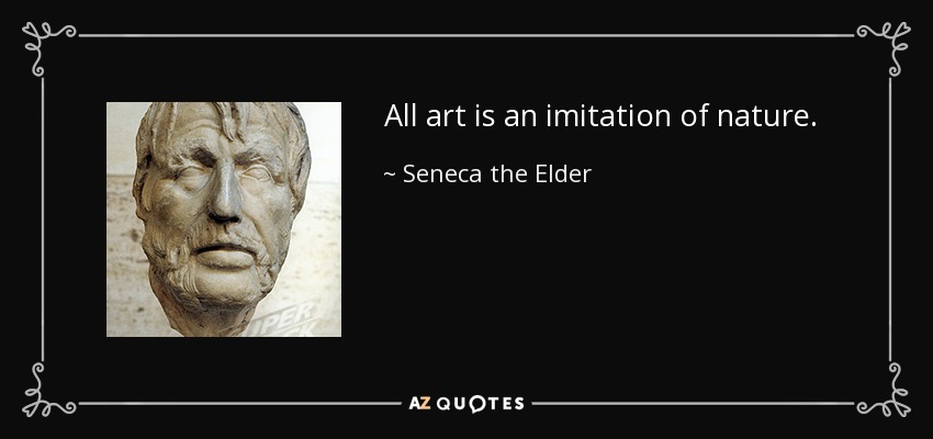 All art is an imitation of nature. - Seneca the Elder