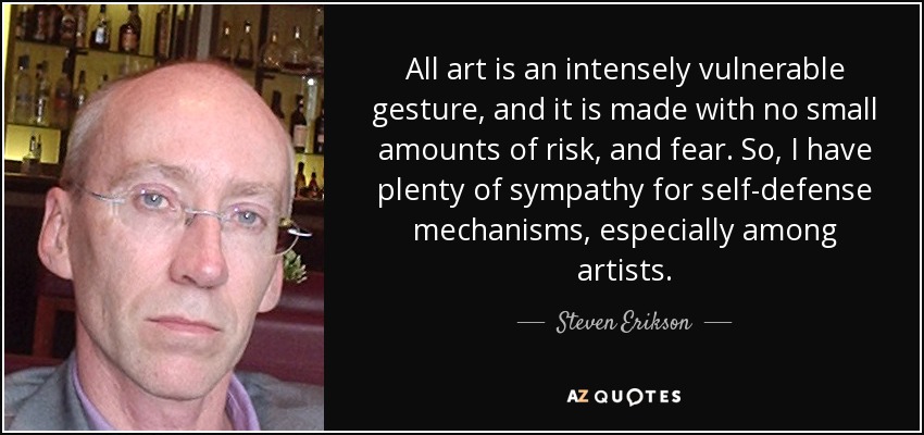 All art is an intensely vulnerable gesture, and it is made with no small amounts of risk, and fear. So, I have plenty of sympathy for self-defense mechanisms, especially among artists. - Steven Erikson